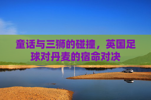 童话与三狮的碰撞,英国足球对丹麦的宿命对决