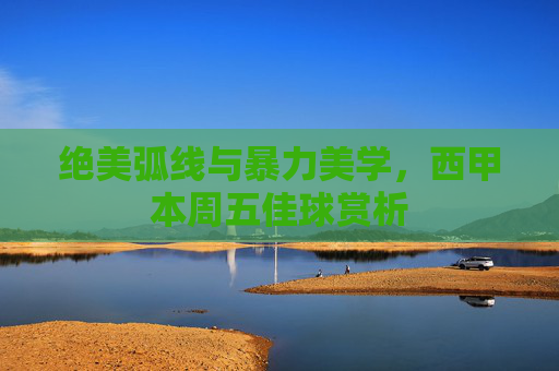 绝美弧线与暴力美学,西甲本周五佳球赏析