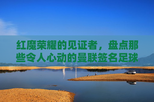红魔荣耀的见证者,盘点那些令人心动的曼联签名足球