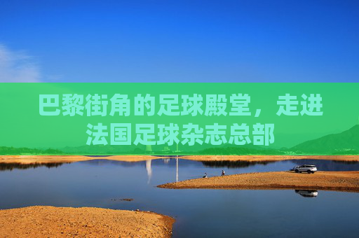 巴黎街角的足球殿堂,走进法国足球杂志总部