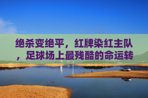 绝杀变绝平,红牌染红主队,足球场上最残酷的命运转折