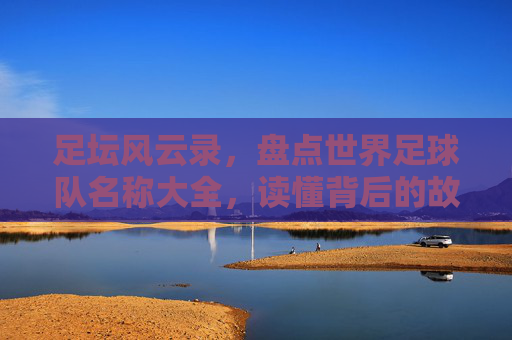足坛风云录，盘点世界足球队名称大全，读懂背后的故事