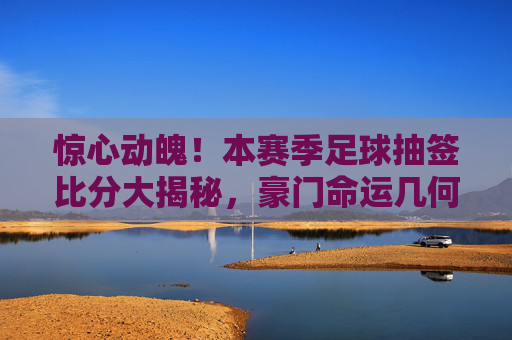 惊心动魄！本赛季足球抽签比分大揭秘，豪门命运几何？