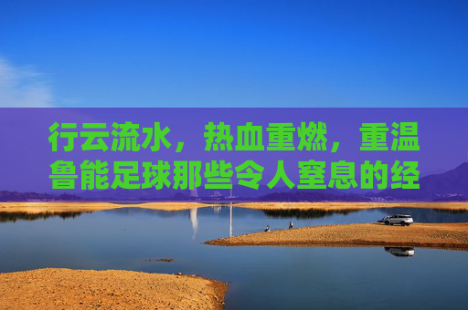 行云流水,热血重燃,重温鲁能足球那些令人窒息的经典配合比赛