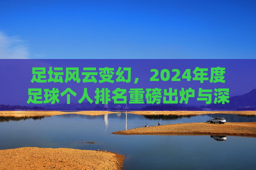 足坛风云变幻，2024年度足球个人排名重磅出炉与深度解析
