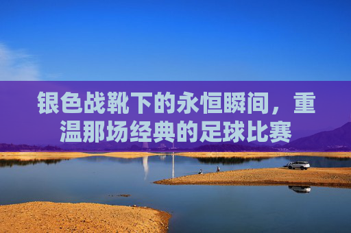银色战靴下的永恒瞬间,重温那场经典的足球比赛
