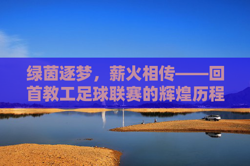 绿茵逐梦，薪火相传——回首教工足球联赛的辉煌历程