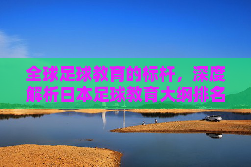 全球足球教育的标杆,深度解析日本足球教育大纲排名与体系