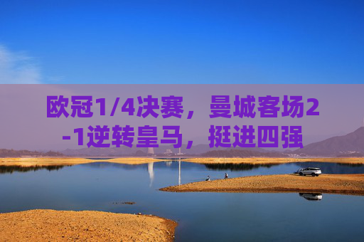 欧冠1/4决赛，曼城客场2-1逆转皇马，挺进四强