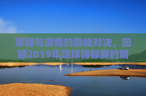荣耀与激情的巅峰对决,回顾2019年足球锦标赛的精彩瞬间