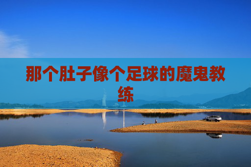 那个肚子像个足球的魔鬼教练