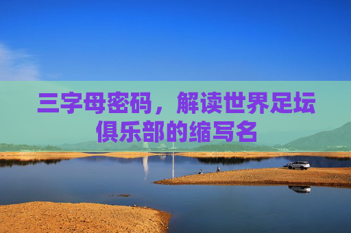三字母密码,解读世界足坛俱乐部的缩写名