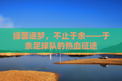 绿茵逐梦，不止于余——于余足球队的热血征途