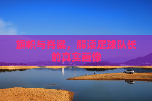 旗帜与脊梁，解读足球队长的真实画像