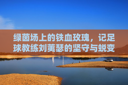 绿茵场上的铁血玫瑰,记足球教练刘荑瑟的坚守与蜕变