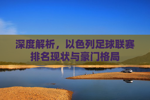 深度解析,以色列足球联赛排名现状与豪门格局