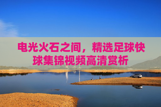 电光火石之间,精选足球快球集锦视频高清赏析