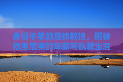 身价不菲的足球教授，揭秘穆里尼奥的年薪与执教生涯