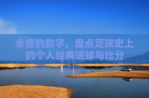 永恒的数字，盘点足球史上的个人经典进球与比分