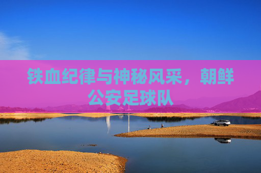 铁血纪律与神秘风采，朝鲜公安足球队