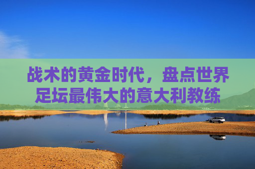 战术的黄金时代，盘点世界足坛最伟大的意大利教练