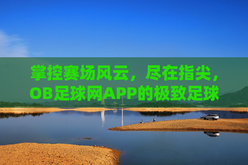 掌控赛场风云，尽在指尖，OB足球网APP的极致足球体验
