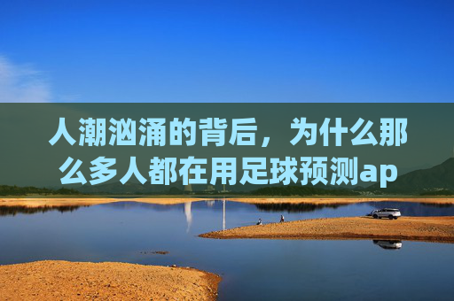 人潮汹涌的背后，为什么那么多人都在用足球预测app？真相究竟是什么？
