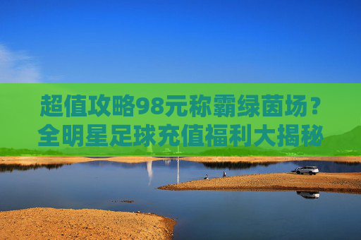超值攻略98元称霸绿茵场？全明星足球充值福利大揭秘，手慢无！