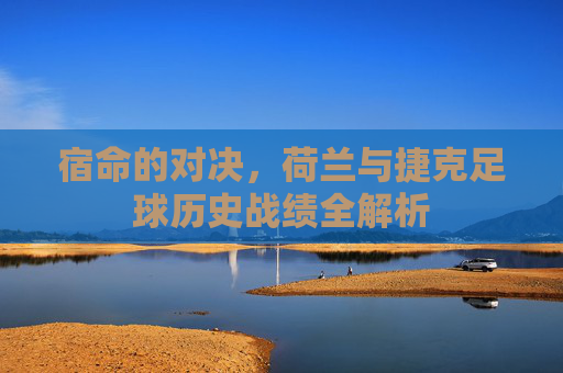 宿命的对决，荷兰与捷克足球历史战绩全解析