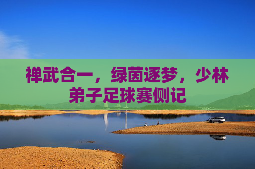 禅武合一，绿茵逐梦，少林弟子足球赛侧记