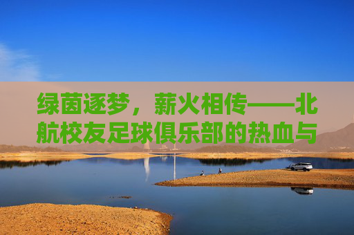 绿茵逐梦，薪火相传——北航校友足球俱乐部的热血与温情