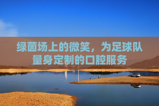 绿茵场上的微笑,为足球队量身定制的口腔服务