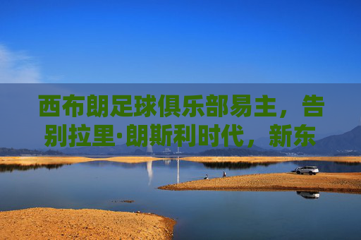 西布朗足球俱乐部易主,告别拉里·朗斯利时代,新东家注入新希望