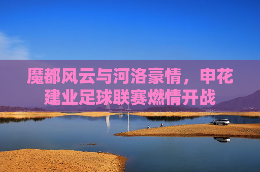 魔都风云与河洛豪情,申花建业足球联赛燃情开战