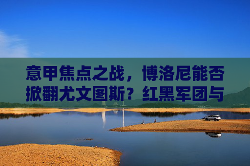 意甲焦点之战,博洛尼能否掀翻尤文图斯?红黑军团与老妇人的战术博弈