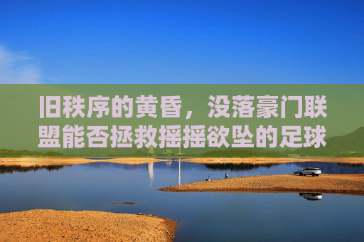 旧秩序的黄昏,没落豪门联盟能否拯救摇摇欲坠的足球帝国