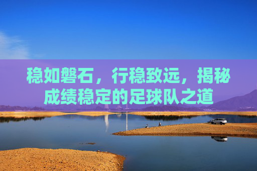 稳如磐石,行稳致远,揭秘成绩稳定的足球队之道