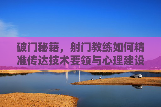破门秘籍，射门教练如何精准传达技术要领与心理建设