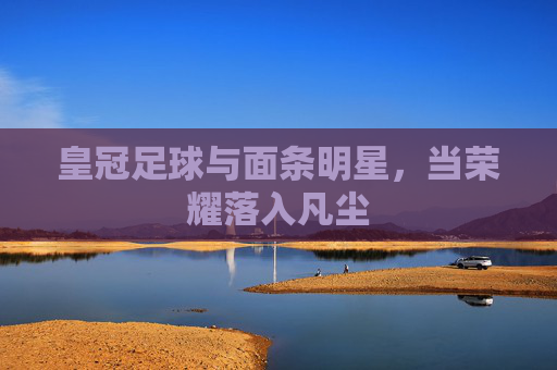 皇冠足球与面条明星,当荣耀落入凡尘