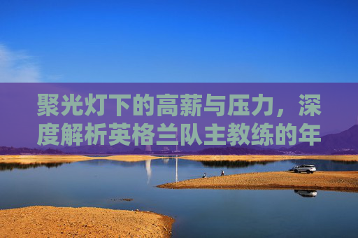 聚光灯下的高薪与压力,深度解析英格兰队主教练的年薪