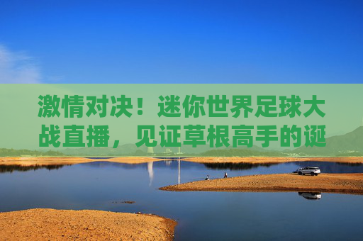 激情对决!迷你世界足球大战直播,见证草根高手的诞生