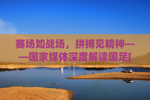 赛场如战场，拼搏见精神——国家媒体深度解读国足[比赛名称]