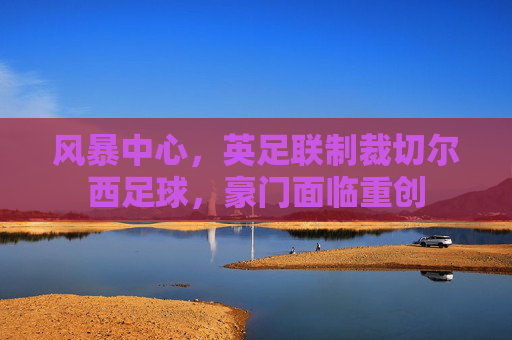 风暴中心,英足联制裁切尔西足球,豪门面临重创
