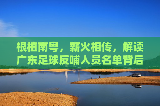 根植南粤，薪火相传，解读广东足球反哺人员名单背后的深情与担当