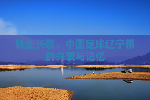 铁血长歌,中国足球辽宁帮的兴衰与记忆
