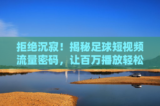 拒绝沉寂!揭秘足球短视频流量密码,让百万播放轻松到手