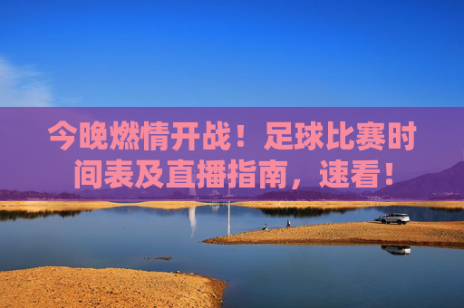 今晚燃情开战！足球比赛时间表及直播指南，速看！