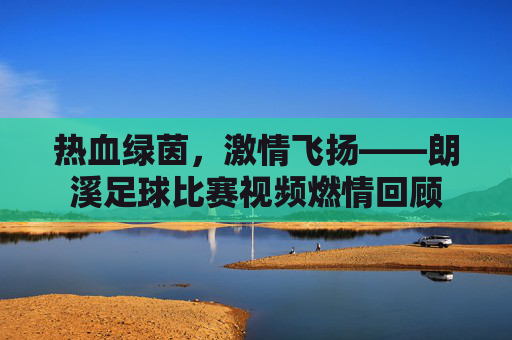 热血绿茵,激情飞扬——朗溪足球比赛视频燃情回顾