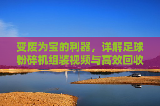 变废为宝的利器,详解足球粉碎机组装视频与高效回收流程