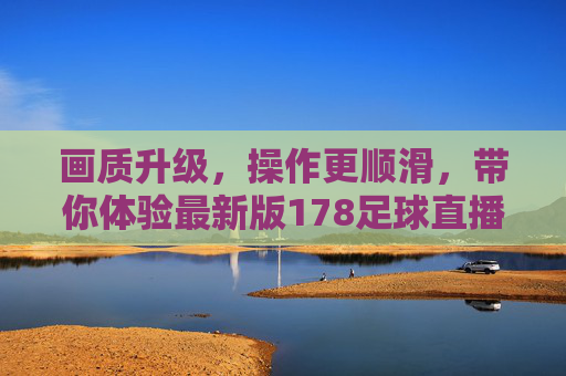 画质升级,操作更顺滑,带你体验最新版178足球直播的魅力
